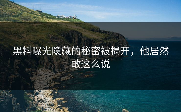 黑料曝光隐藏的秘密被揭开，他居然敢这么说
