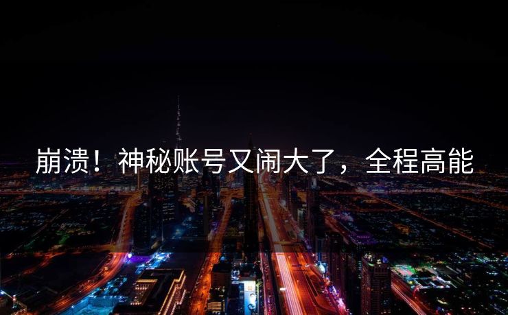 崩溃！神秘账号又闹大了，全程高能