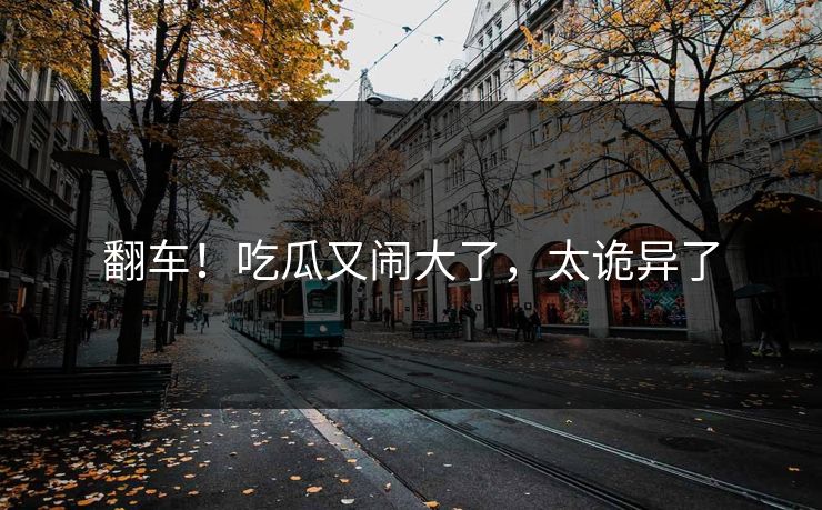 翻车！吃瓜又闹大了，太诡异了