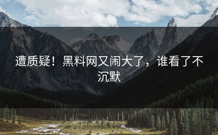 遭质疑！黑料网又闹大了，谁看了不沉默