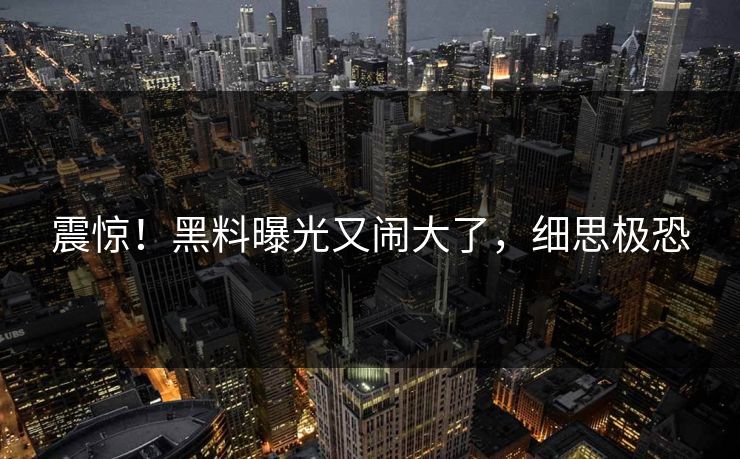 震惊！黑料曝光又闹大了，细思极恐