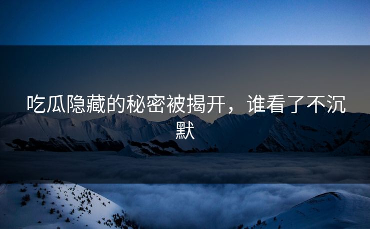 吃瓜隐藏的秘密被揭开，谁看了不沉默