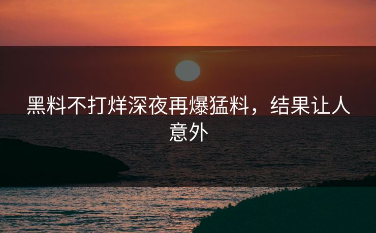 黑料不打烊深夜再爆猛料，结果让人意外