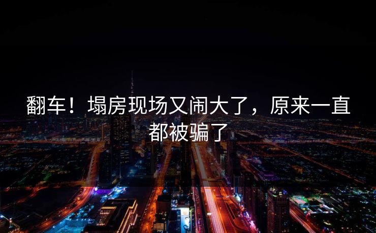 翻车！塌房现场又闹大了，原来一直都被骗了