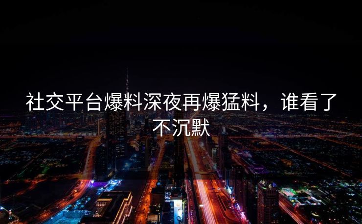 社交平台爆料深夜再爆猛料，谁看了不沉默