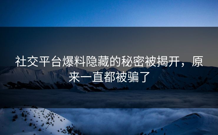 社交平台爆料隐藏的秘密被揭开，原来一直都被骗了
