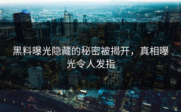 黑料曝光隐藏的秘密被揭开，真相曝光令人发指