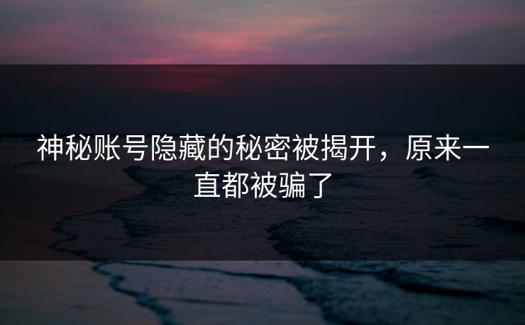 神秘账号隐藏的秘密被揭开，原来一直都被骗了