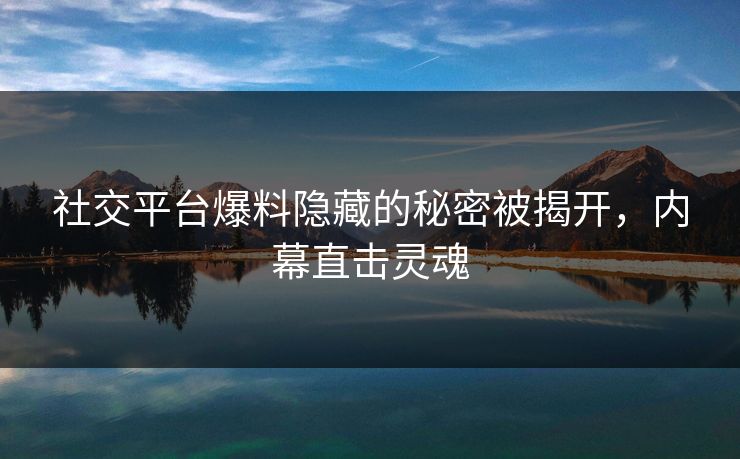 社交平台爆料隐藏的秘密被揭开，内幕直击灵魂