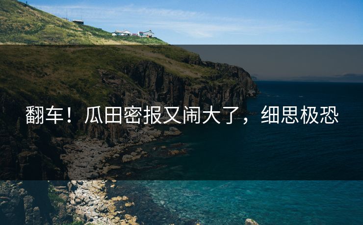 翻车！瓜田密报又闹大了，细思极恐