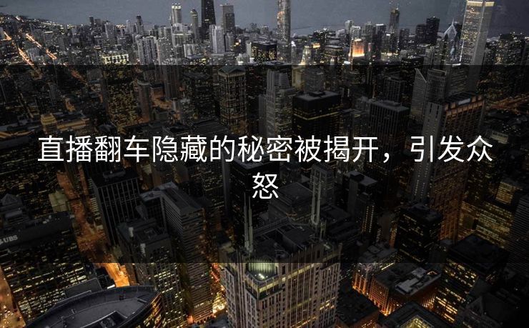 直播翻车隐藏的秘密被揭开，引发众怒
