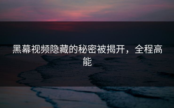 黑幕视频隐藏的秘密被揭开，全程高能