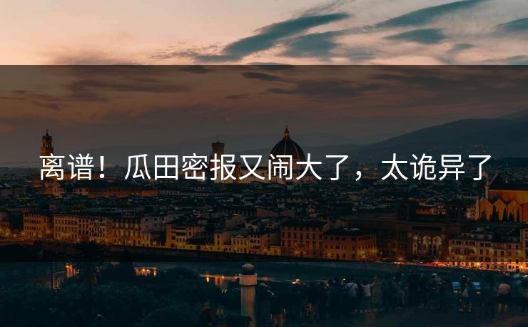 离谱！瓜田密报又闹大了，太诡异了