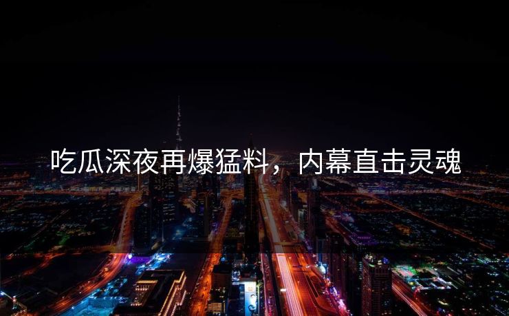 吃瓜深夜再爆猛料，内幕直击灵魂