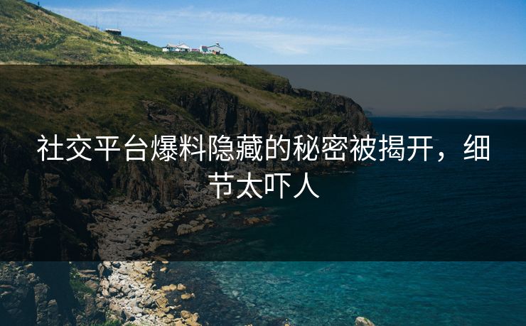 社交平台爆料隐藏的秘密被揭开，细节太吓人
