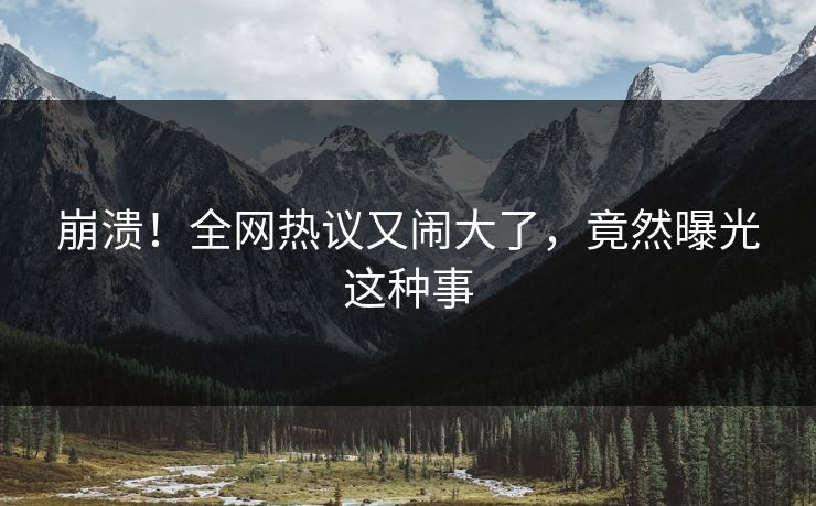 崩溃！全网热议又闹大了，竟然曝光这种事
