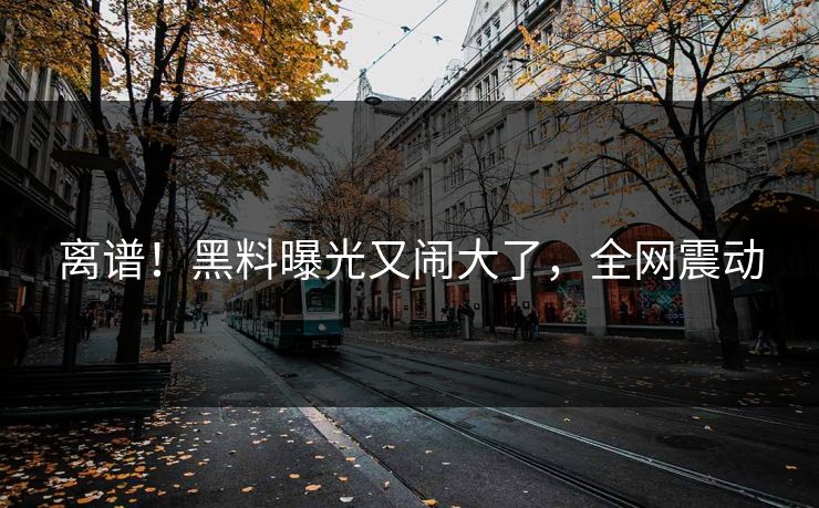 离谱！黑料曝光又闹大了，全网震动