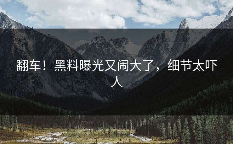 翻车！黑料曝光又闹大了，细节太吓人