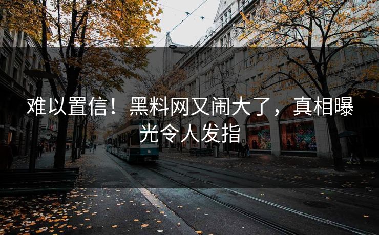 难以置信！黑料网又闹大了，真相曝光令人发指
