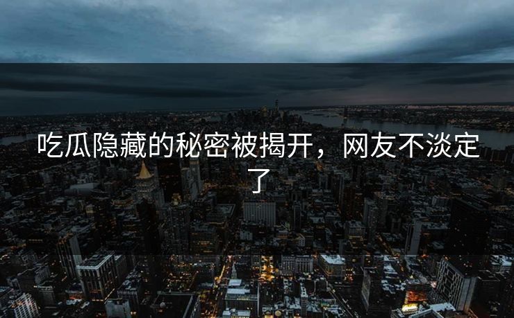 吃瓜隐藏的秘密被揭开，网友不淡定了
