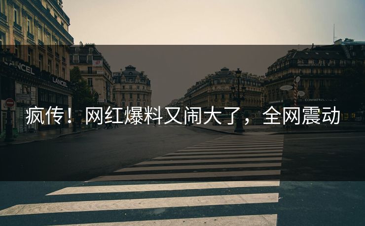 疯传！网红爆料又闹大了，全网震动