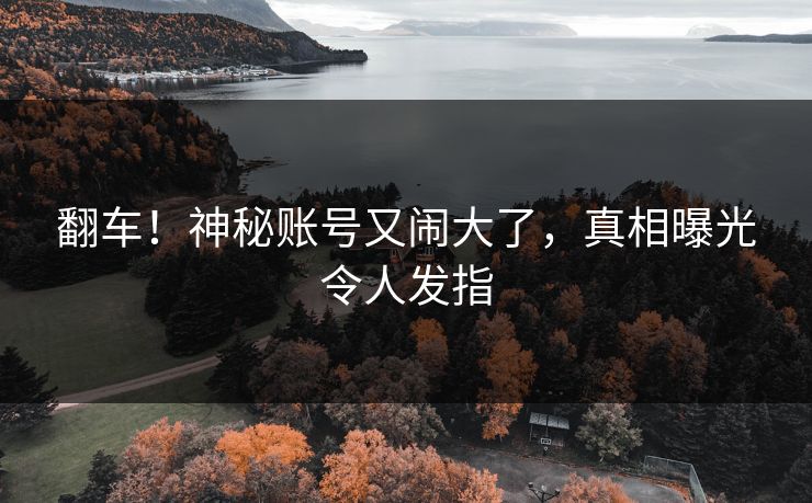 翻车！神秘账号又闹大了，真相曝光令人发指
