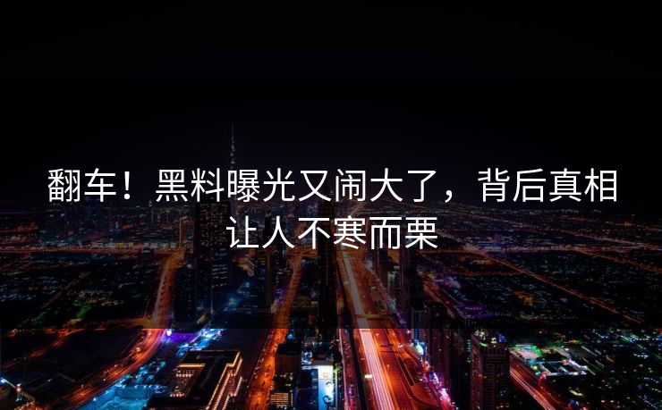 翻车！黑料曝光又闹大了，背后真相让人不寒而栗