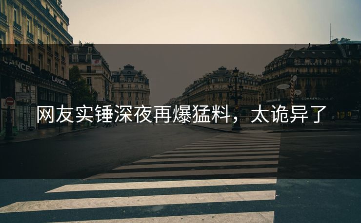网友实锤深夜再爆猛料，太诡异了