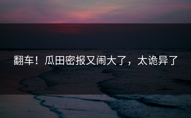 翻车！瓜田密报又闹大了，太诡异了