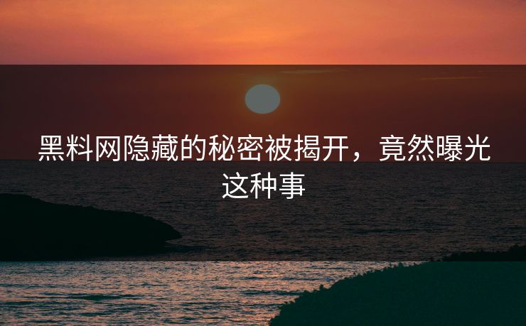 黑料网隐藏的秘密被揭开，竟然曝光这种事