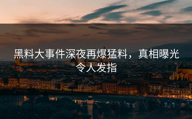 黑料大事件深夜再爆猛料，真相曝光令人发指