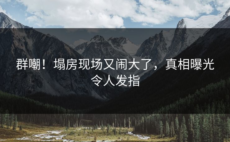 群嘲！塌房现场又闹大了，真相曝光令人发指