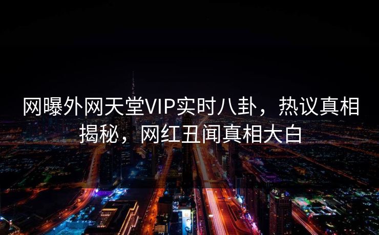 网曝外网天堂VIP实时八卦，热议真相揭秘，网红丑闻真相大白
