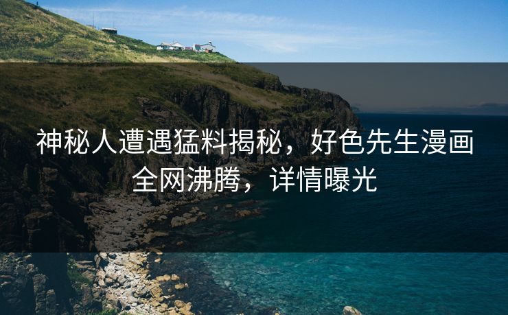 神秘人遭遇猛料揭秘，好色先生漫画全网沸腾，详情曝光