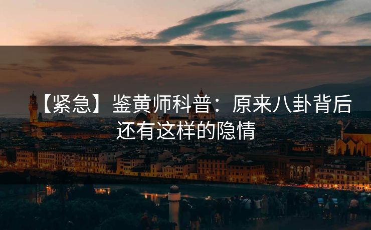 【紧急】鉴黄师科普：原来八卦背后还有这样的隐情