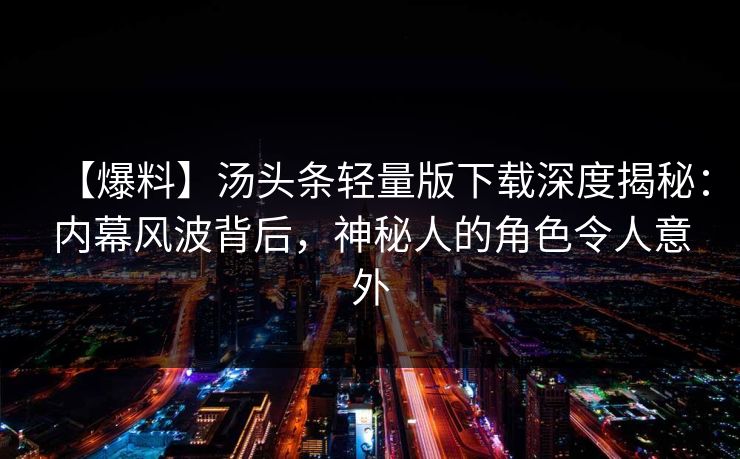 【爆料】汤头条轻量版下载深度揭秘：内幕风波背后，神秘人的角色令人意外