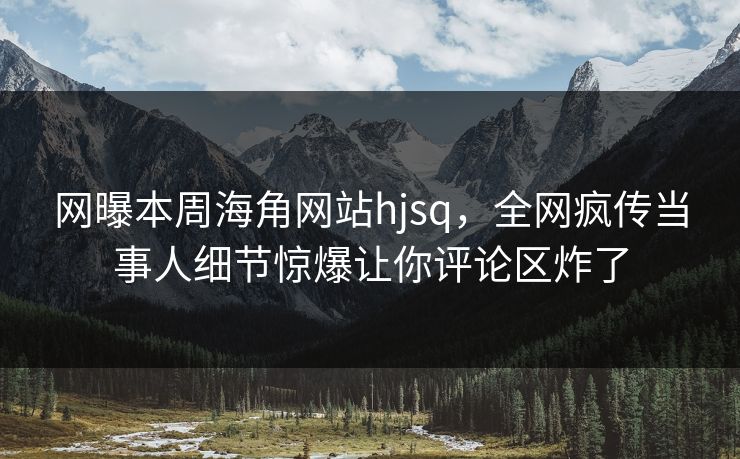 网曝本周海角网站hjsq，全网疯传当事人细节惊爆让你评论区炸了