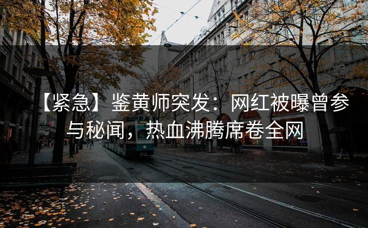 【紧急】鉴黄师突发：网红被曝曾参与秘闻，热血沸腾席卷全网