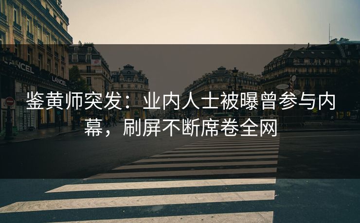 鉴黄师突发：业内人士被曝曾参与内幕，刷屏不断席卷全网