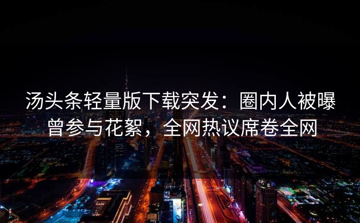 汤头条轻量版下载突发：圈内人被曝曾参与花絮，全网热议席卷全网