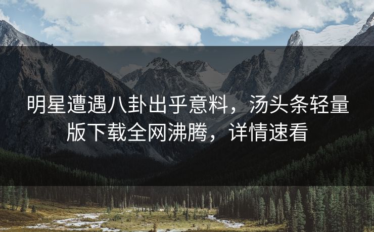 明星遭遇八卦出乎意料，汤头条轻量版下载全网沸腾，详情速看