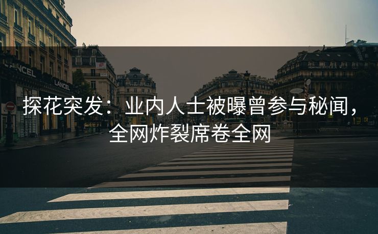 探花突发：业内人士被曝曾参与秘闻，全网炸裂席卷全网