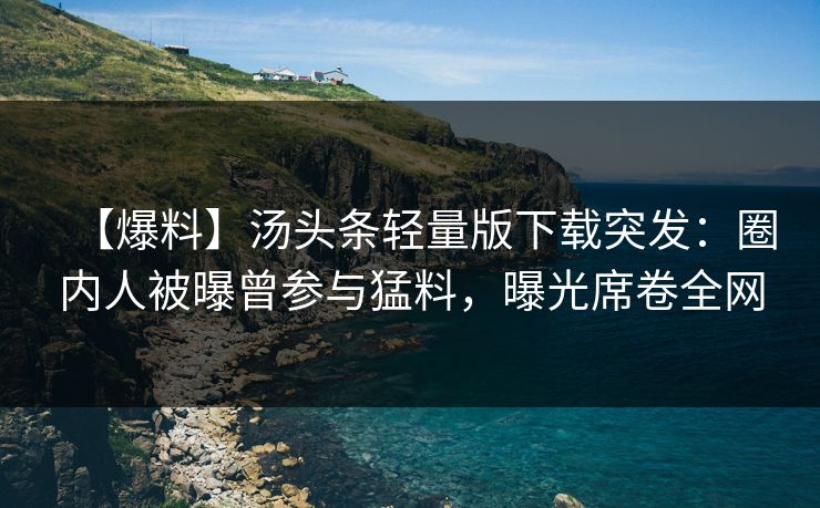 【爆料】汤头条轻量版下载突发：圈内人被曝曾参与猛料，曝光席卷全网