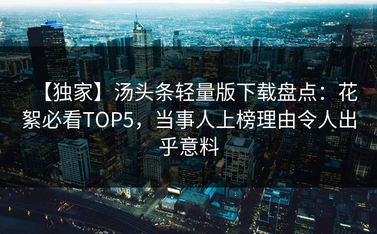 【独家】汤头条轻量版下载盘点：花絮必看TOP5，当事人上榜理由令人出乎意料