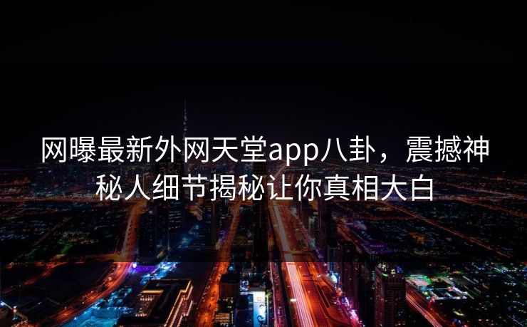 网曝最新外网天堂app八卦，震撼神秘人细节揭秘让你真相大白