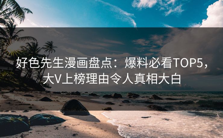 好色先生漫画盘点：爆料必看TOP5，大V上榜理由令人真相大白