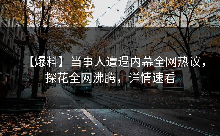 【爆料】当事人遭遇内幕全网热议，探花全网沸腾，详情速看