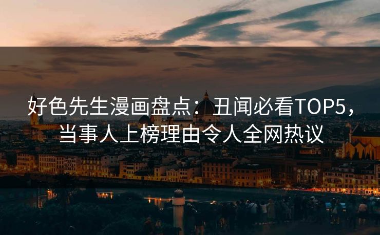 好色先生漫画盘点：丑闻必看TOP5，当事人上榜理由令人全网热议