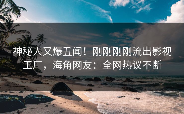 神秘人又爆丑闻！刚刚刚刚流出影视工厂，海角网友：全网热议不断