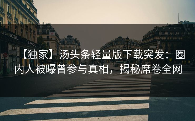 【独家】汤头条轻量版下载突发：圈内人被曝曾参与真相，揭秘席卷全网